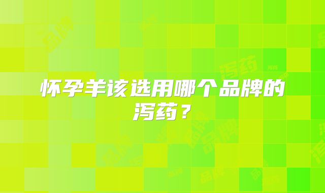 怀孕羊该选用哪个品牌的泻药?