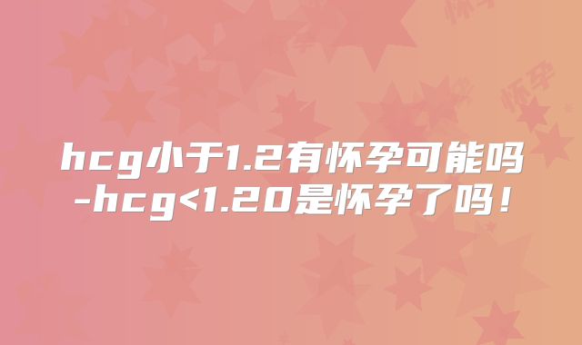 hcg小于1.2有怀孕可能吗-hcg<1.20是怀孕了吗!