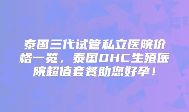 泰国三代试管私立医院价格一览，泰国DHC生殖医院超值套餐助您好孕！