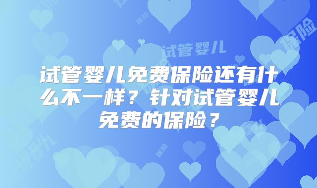 试管婴儿免费保险还有什么不一样?针对试管婴儿免费的保险?