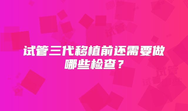 试管三代移植前还需要做哪些检查？