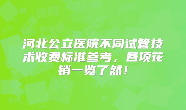 河北公立医院不同试管技术收费标准参考，各项花销一览了然！