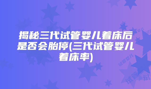 揭秘三代试管婴儿着床后是否会胎停(三代试管婴儿着床率)