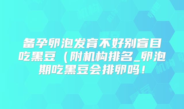 备孕卵泡发育不好别盲目吃黑豆（附机构排名_卵泡期吃黑豆会排卵吗！