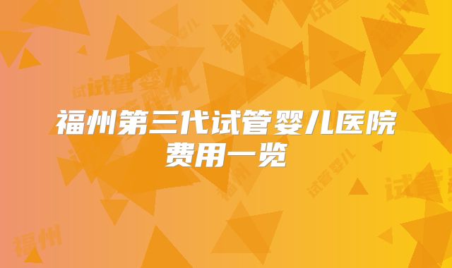 福州第三代试管婴儿医院费用一览