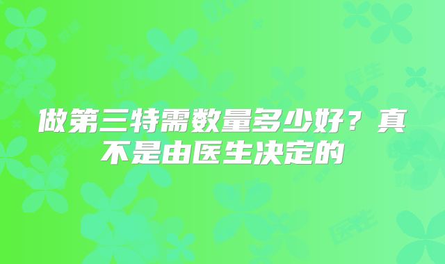 做第三特需数量多少好？真不是由医生决定的