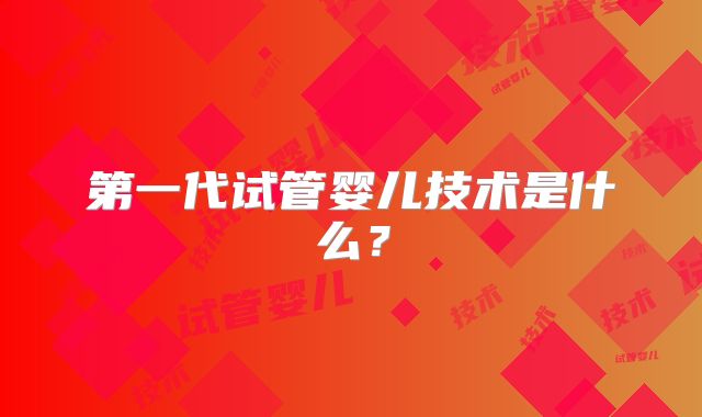 第一代试管婴儿技术是什么？