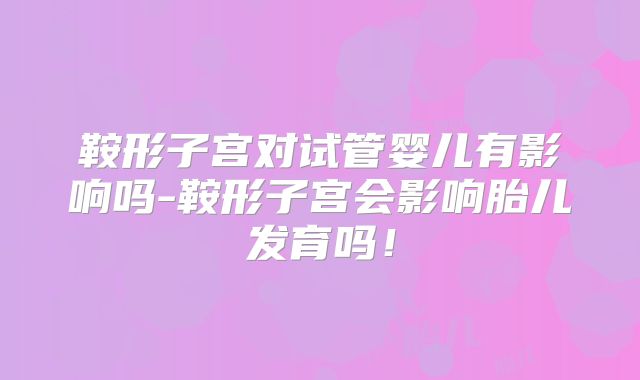 鞍形子宫对试管婴儿有影响吗-鞍形子宫会影响胎儿发育吗！