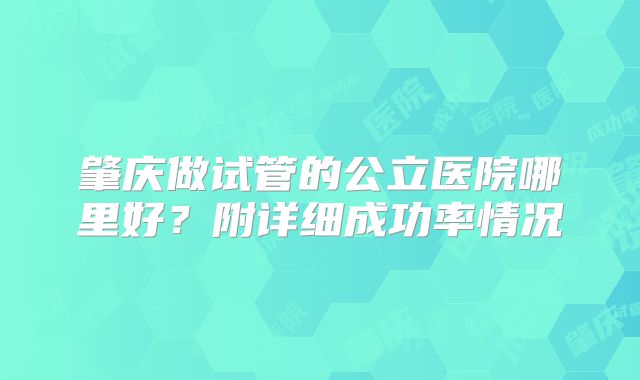 肇庆做试管的公立医院哪里好?附详细成功率情况