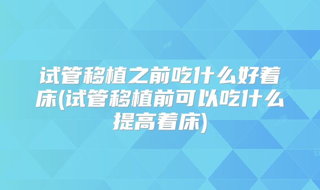 试管移植之前吃什么好着床(试管移植前可以吃什么提高着床)