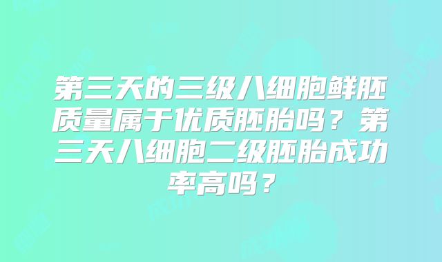 第三天的三级八细胞鲜胚质量属于优质胚胎吗?第三天八细胞二级胚胎成功率高吗?