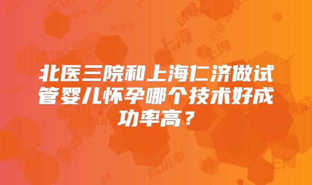 北医三院和上海仁济做试管婴儿怀孕哪个技术好成功率高？