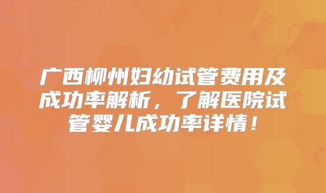 广西柳州妇幼试管费用及成功率解析，了解医院试管婴儿成功率详情！