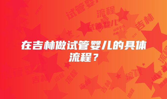 在吉林做试管婴儿的具体流程?