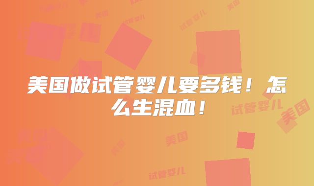 美国做试管婴儿要多钱！怎么生混血！