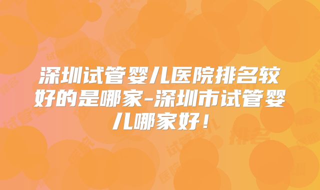 深圳试管婴儿医院排名较好的是哪家-深圳市试管婴儿哪家好！