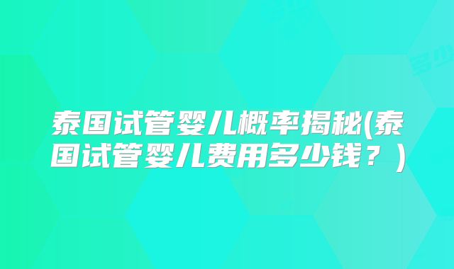 泰国试管婴儿概率揭秘(泰国试管婴儿费用多少钱？)