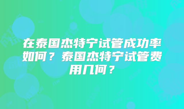 在泰国杰特宁试管成功率如何？泰国杰特宁试管费用几何？
