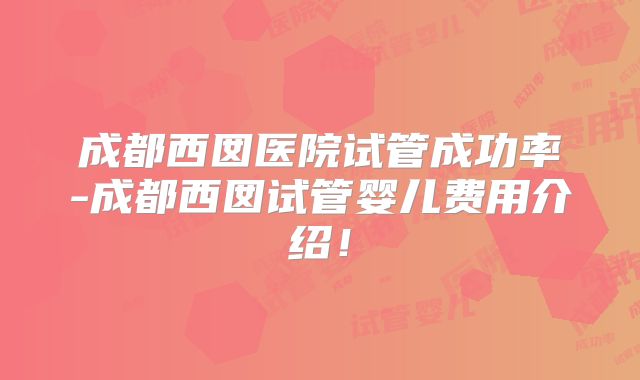 成都西囡医院试管成功率-成都西囡试管婴儿费用介绍！