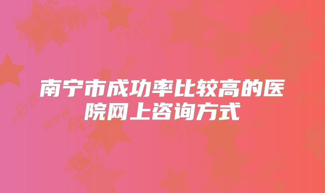南宁市成功率比较高的医院网上咨询方式