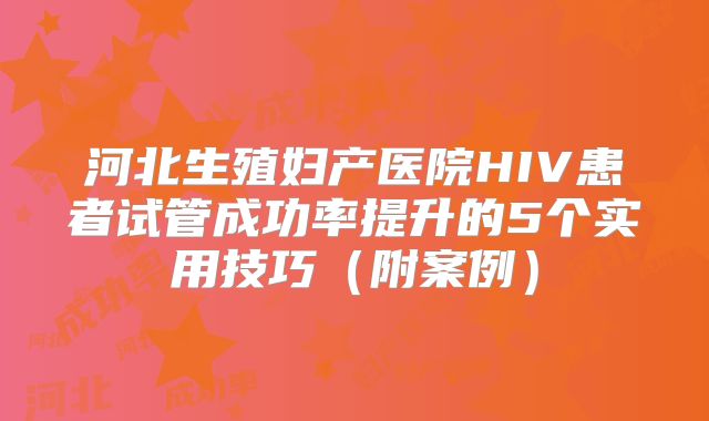 河北生殖妇产医院HIV患者试管成功率提升的5个实用技巧（附案例）