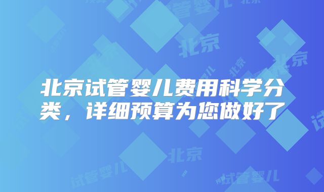 北京试管婴儿费用科学分类，详细预算为您做好了