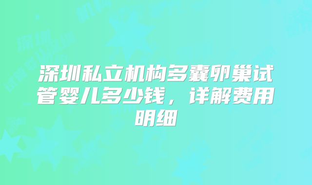 深圳私立机构多囊卵巢试管婴儿多少钱，详解费用明细