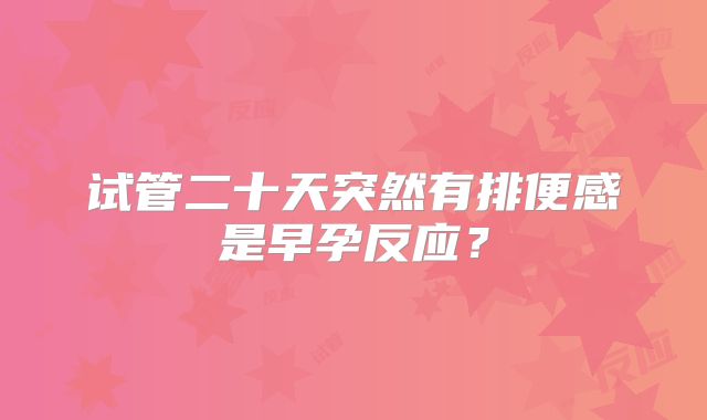 试管二十天突然有排便感是早孕反应？