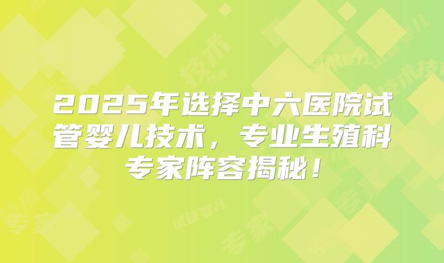 2025年选择中六医院试管婴儿技术,专业生殖科专家阵容揭秘!