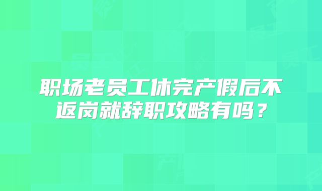 职场老员工休完产假后不返岗就辞职攻略有吗？