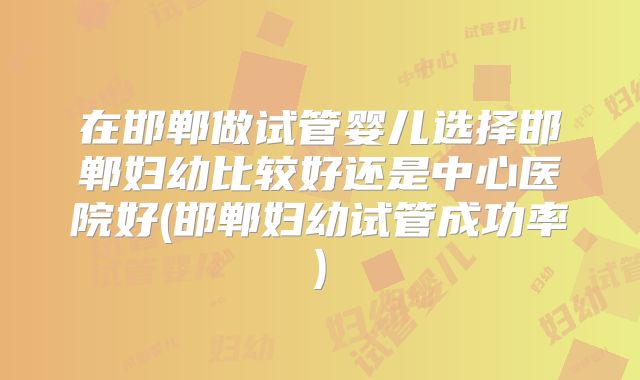 在邯郸做试管婴儿选择邯郸妇幼比较好还是中心医院好(邯郸妇幼试管成功率)