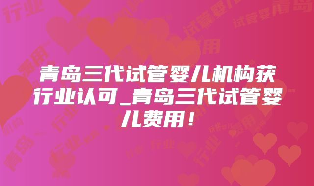 青岛三代试管婴儿机构获行业认可_青岛三代试管婴儿费用！
