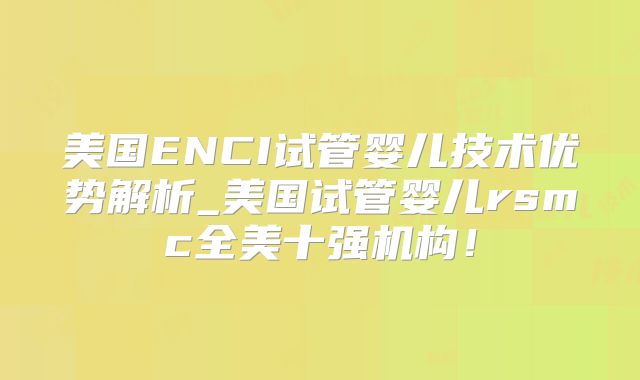 美国ENCI试管婴儿技术优势解析_美国试管婴儿rsmc全美十强机构!