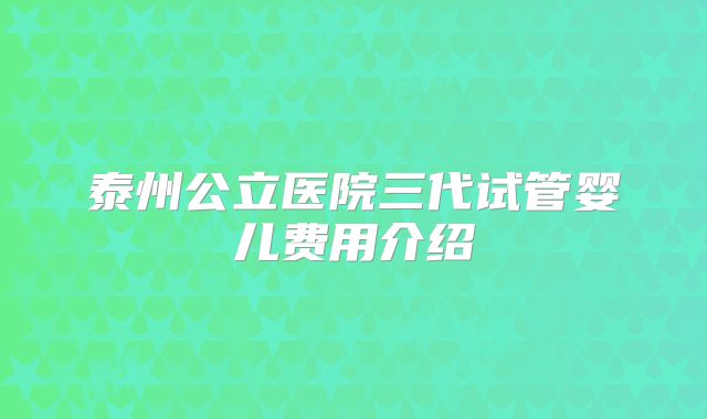 泰州公立医院三代试管婴儿费用介绍