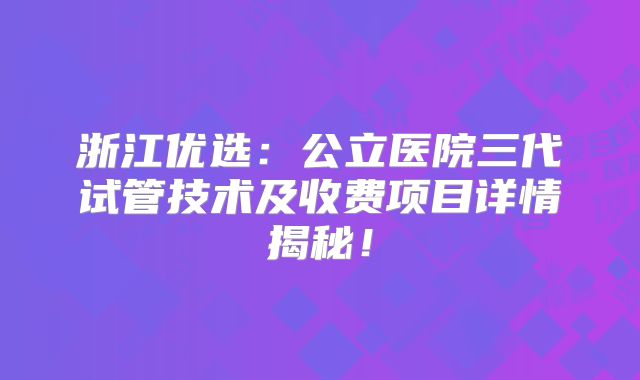 浙江优选：公立医院三代试管技术及收费项目详情揭秘！