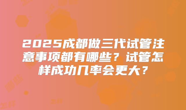 2025成都做三代试管注意事项都有哪些？试管怎样成功几率会更大？