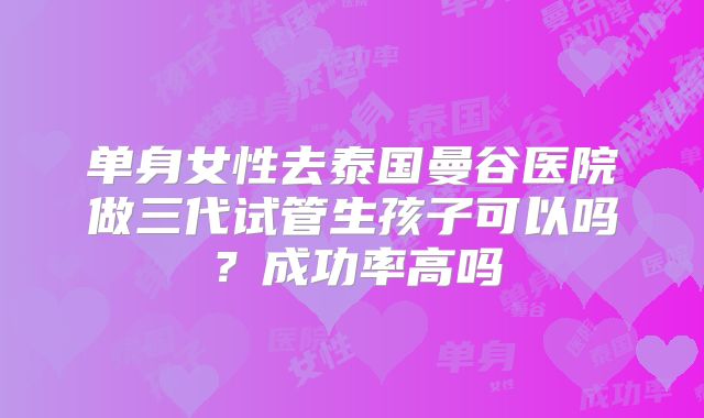 单身女性去泰国曼谷医院做三代试管生孩子可以吗?成功率高吗