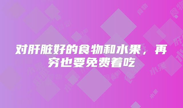 对肝脏好的食物和水果，再穷也要免费着吃