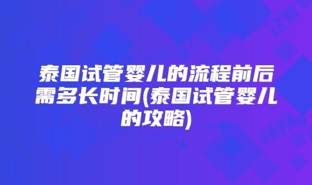 泰国试管婴儿的流程前后需多长时间(泰国试管婴儿的攻略)