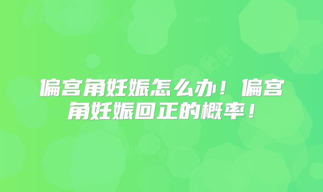 偏宫角妊娠怎么办！偏宫角妊娠回正的概率！