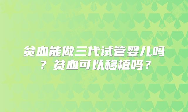 贫血能做三代试管婴儿吗？贫血可以移植吗？