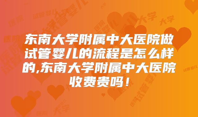 东南大学附属中大医院做试管婴儿的流程是怎么样的,东南大学附属中大医院收费贵吗!