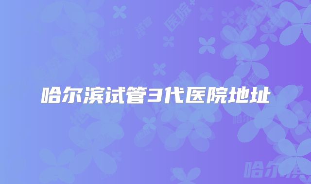 哈尔滨试管3代医院地址