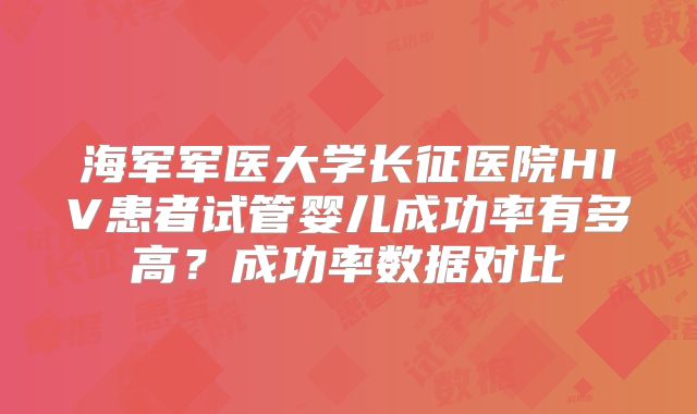 海军军医大学长征医院HIV患者试管婴儿成功率有多高？成功率数据对比