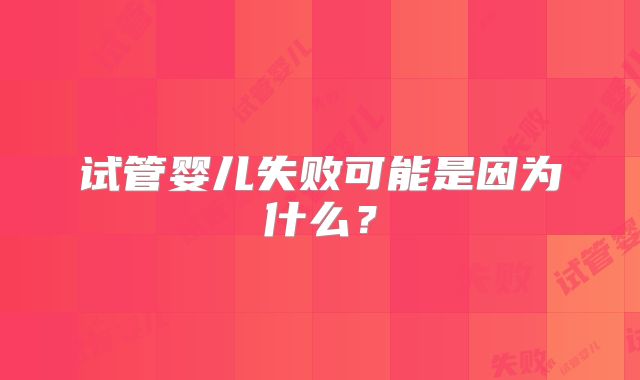 试管婴儿失败可能是因为什么？