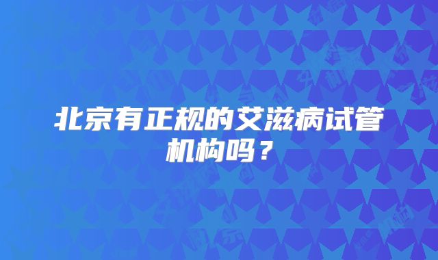 北京有正规的艾滋病试管机构吗？