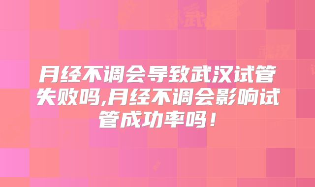 月经不调会导致武汉试管失败吗,月经不调会影响试管成功率吗!