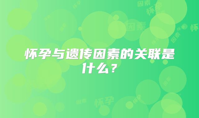 怀孕与遗传因素的关联是什么?
