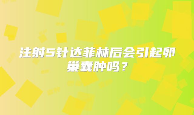 注射5针达菲林后会引起卵巢囊肿吗?