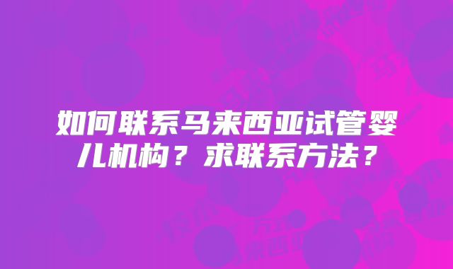 如何联系马来西亚试管婴儿机构？求联系方法？